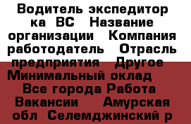 Водитель-экспедитор ка. ВС › Название организации ­ Компания-работодатель › Отрасль предприятия ­ Другое › Минимальный оклад ­ 1 - Все города Работа » Вакансии   . Амурская обл.,Селемджинский р-н